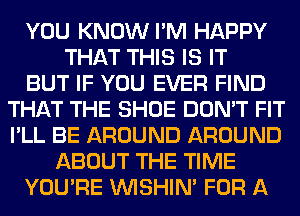 YOU KNOW I'M HAPPY
THAT THIS IS IT
BUT IF YOU EVER FIND
THAT THE SHOE DON'T FIT
I'LL BE AROUND AROUND
ABOUT THE TIME
YOU'RE VVISHIN' FOR A