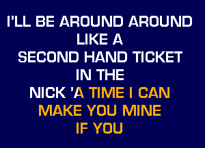 I'LL BE AROUND AROUND
LIKE A
SECOND HAND TICKET
IN THE
NICK 'A TIME I CAN
MAKE YOU MINE
IF YOU