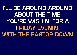 I'LL BE AROUND AROUND
ABOUT THE TIME
YOU'RE VVISHIN' FOR A
FRIDAY EVENIN'
WITH THE RAGTOP DOWN