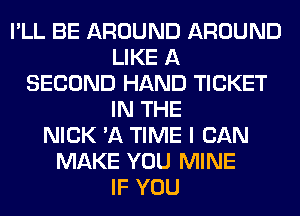 I'LL BE AROUND AROUND
LIKE A
SECOND HAND TICKET
IN THE
NICK 'A TIME I CAN
MAKE YOU MINE
IF YOU