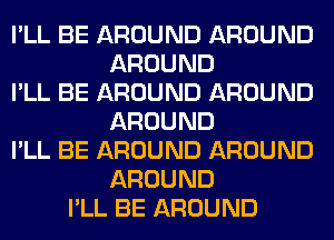 I'LL BE AROUND AROUND
AROUND
I'LL BE AROUND AROUND
AROUND
I'LL BE AROUND AROUND
AROUND
I'LL BE AROUND