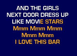 AND THE GIRLS
NEXT DOOR DRESS UP
LIKE MOVIE STARS
Mmm Mmm Mmm

Mmm Mmm
I LOVE THIS BAR