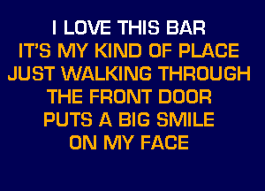 I LOVE THIS BAR
ITS MY KIND OF PLACE
JUST WALKING THROUGH
THE FRONT DOOR
PUTS A BIG SMILE
ON MY FACE
