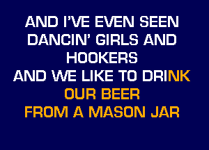 AND I'VE EVEN SEEN
DANCIN' GIRLS AND
HOOKERS
AND WE LIKE TO DRINK
OUR BEER
FROM A MASON JAR