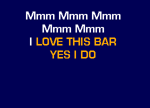 Mmm Mmm Mmm

Mmm Mmm
I LOVE THIS BAR

YES I DO