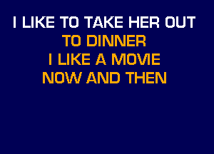 I LIKE TO TAKE HER OUT
TO DINNER
I LIKE A MOVIE
NOW AND THEN