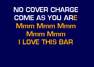 N0 COVER CHARGE
COME AS YOU ARE
Mmm Mmm Mmm

Mmm Mmm
I LOVE THIS BAR