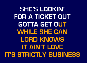 SHE'S LOOKIN'

FOR A TICKET OUT
GOTTA GET OUT
WHILE SHE CAN

LORD KNOWS
IT AIN'T LOVE
ITS STRICTLY BUSINESS