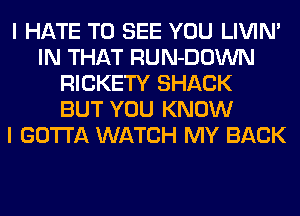 I HATE TO SEE YOU LIVIN'
IN THAT RUN-DOWN
RICKETY SHACK
BUT YOU KNOW
I GOTTA WATCH MY BACK