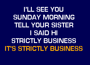 I'LL SEE YOU
SUNDAY MORNING
TELL YOUR SISTER

I SAID HI
STRICTLY BUSINESS
ITS STRICTLY BUSINESS
