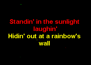 Standin' in the sunlight
Iaughin'

Hidin' out. at a rainbow's
wall