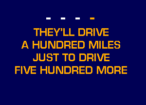 THEY'LL DRIVE
A HUNDRED MILES
JUST TO DRIVE
FIVE HUNDRED MORE