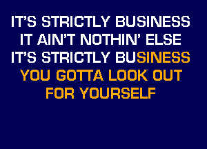 ITS STRICTLY BUSINESS
IT AIN'T NOTHIN' ELSE
ITS STRICTLY BUSINESS
YOU GOTTA LOOK OUT
FOR YOURSELF
