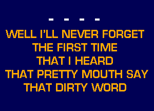 WELL I'LL NEVER FORGET
THE FIRST TIME
THAT I HEARD
THAT PRETTY MOUTH SAY
THAT DIRTY WORD
