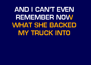 AND I CAN'T EVEN
REMEMBER NOW
WHAT SHE BACKED
MY TRUCK INTO