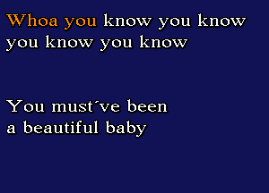 TWhoa you know you know
you know you know

You must've been
a beautiful baby