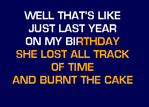 WELL THAT'S LIKE
JUST LAST YEAR
ON MY BIRTHDAY
SHE LOST ALL TRACK
OF TIME
AND BURNT THE CAKE