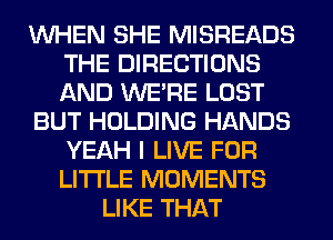 WHEN SHE MISREADS
THE DIRECTIONS
AND WERE LOST

BUT HOLDING HANDS
YEAH I LIVE FOR
LITI'LE MOMENTS

LIKE THAT