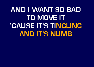 AND I WANT SO BAD
TO MOVE IT
'CAUSE ITS TINGLING
IAND ITS NUMB