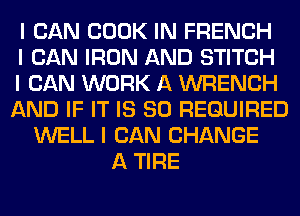 I CAN COOK IN FRENCH
I CAN IRON AND STITCH
I CAN WORK A WRENCH
AND IF IT IS SO REQUIRED
WELL I CAN CHANGE
A TIRE