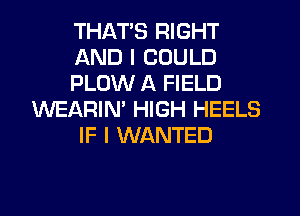 THATS RIGHT
AND I COULD
PLOW A FIELD

WEARIM HIGH HEELS
IF I WANTED