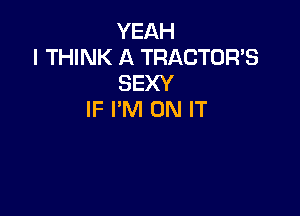 YEAH
I THINK A TRACTOR'S
SEXY

IF I'M ON IT