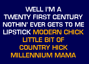 WELL I'M A

TWENTY FIRST CENTURY
NOTHIN' EVER GETS TO ME

LIPSTICK MODERN CHICK
LITTLE BIT OF
COUNTRY HICK
MILLENNIUM MAMA