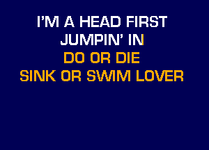 PM A HEAD FIRST
JUMPIN' IN
DO OR DIE

SINK 0R SWIM LOVER