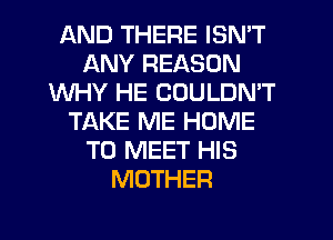 AND THERE ISN'T
ANY REASON
WHY HE COULDN'T
TAKE ME HOME
TO MEET HIS
MOTHER