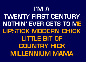 I'M A
TWENTY FIRST CENTURY
NOTHIN' EVER GETS TO ME
LIPSTICK MODERN CHICK
LITTLE BIT OF
COUNTRY HICK
MILLENNIUM MAMA