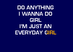 DO ANYTHING
I WANNA DO
GIRL

I'M JUST AN
EVERYDAY GIRL