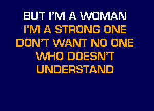 BUT I'M A WOMAN
I'M A STRONG ONE
DON'T WANT NO ONE
WHO DOESN'T
UNDERSTAND