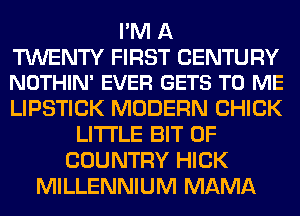 I'M A
TWENTY FIRST CENTURY
NOTHIN' EVER GETS TO ME
LIPSTICK MODERN CHICK
LITTLE BIT OF
COUNTRY HICK
MILLENNIUM MAMA
