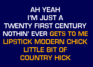 AH YEAH
I'M JUST A

TWENTY FIRST CENTURY
NOTHIN' EVER GETS TO ME

LIPSTICK MODERN CHICK
LITTLE BIT OF
COUNTRY HICK