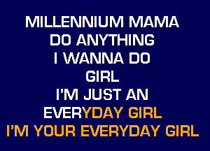 MILLENNIUM MAMA
DO ANYTHING
I WANNA DO
GIRL
I'M JUST AN
EVERYDAY GIRL
I'M YOUR EVERYDAY GIRL