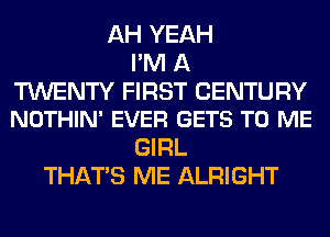 AH YEAH
I'M A
TWENTY FIRST CENTURY
NOTHIN' EVER GETS TO ME
GIRL
THATS ME ALRIGHT