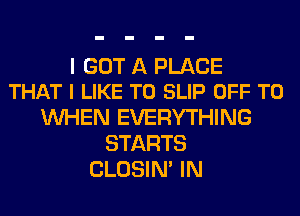 I GOT A PLACE
THAT I LIKE TO SLIP OFF TO

WHEN EVERYTHING
STARTS
CLOSIN' IN