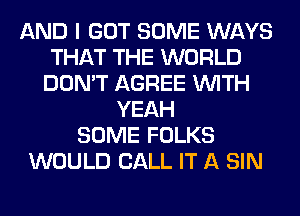 AND I GOT SOME WAYS
THAT THE WORLD
DON'T AGREE WITH
YEAH
SOME FOLKS
WOULD CALL IT A SIN