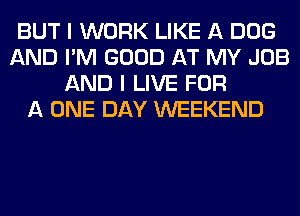BUT I WORK LIKE A DOG
AND I'M GOOD AT MY JOB
AND I LIVE FOR
A ONE DAY WEEKEND