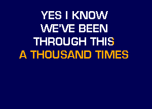 YES I KNOW
UVE'VE BEEN
THROUGH THIS
A THOUSAND TIMES