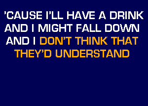 'CAUSE I'LL HAVE A DRINK

AND I MIGHT FALL DOWN

AND I DON'T THINK THAT
THEY'D UNDERSTAND