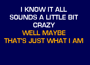 I KNOW IT ALL
SOUNDS A LITTLE BIT
CRAZY
WELL MAYBE
THAT'S JUST WHAT I AM