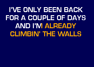I'VE ONLY BEEN BACK
FOR A COUPLE 0F DAYS
AND I'M ALREADY
CLIMBIM THE WALLS