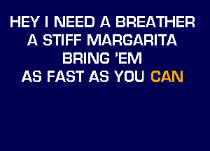 HEY I NEED A BREATHER
A STIFF MARGARITA
BRING 'EM
AS FAST AS YOU CAN