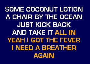 SOME COCONUT LOTION
A CHAIR BY THE OCEAN
JUST KICK BACK
AND TAKE IT ALL IN
YEAH I GOT THE FEVER
I NEED A BREATHER
AGAIN