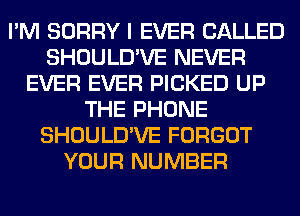 I'M SORRY I EVER CALLED
SHOULD'VE NEVER
EVER EVER PICKED UP
THE PHONE
SHOULD'VE FORGOT
YOUR NUMBER