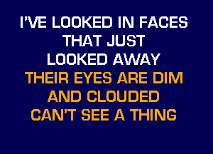 I'VE LOOKED IN FACES
THAT JUST
LOOKED AWAY
THEIR EYES ARE DIM
AND CLOUDED
CAN'T SEE A THING