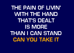 THE PAIN 0F LIVIN'
WTH THE HAND
THATS DEALT
IS MORE
THAN I CAN STAND
CAN YOU TAKE IT