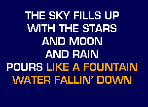 THE SKY FILLS UP
WITH THE STARS
AND MOON
AND RAIN
POURS LIKE A FOUNTAIN
WATER FALLIM DOWN