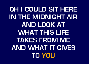 OH I COULD SIT HERE
IN THE MIDNIGHT AIR
AND LOOK AT
WHAT THIS LIFE
TAKES FROM ME
AND WHAT IT GIVES
TO YOU